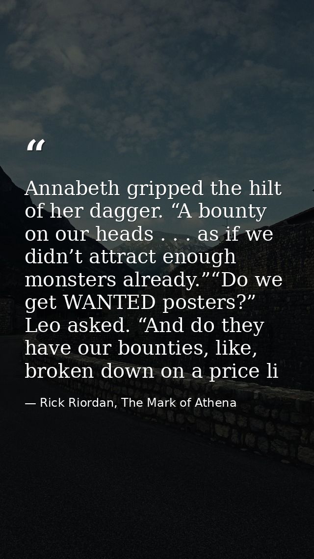 Annabeth gripped the hilt of her dagger. “A bounty on our heads . . . as if we didn’t attract enough monsters already.”“ — Rick Riordan, The Mark of Athena
