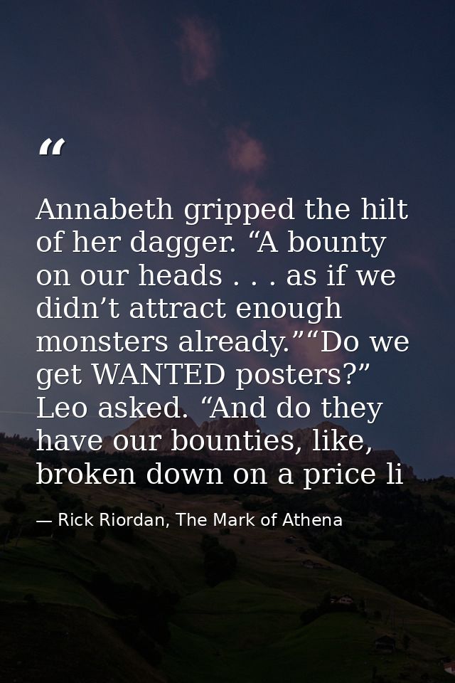Annabeth gripped the hilt of her dagger. “A bounty on our heads . . . as if we didn’t attract enough monsters already.”“ — Rick Riordan, The Mark of Athena