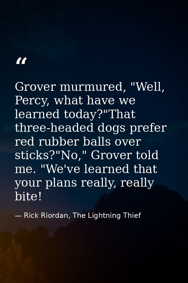 Grover murmured, "Well, Percy, what have we learned today?"That three-headed dogs prefer red rubber balls over sticks?"N — Rick Riordan, The Lightning Thief