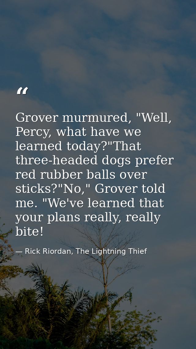 Grover murmured, "Well, Percy, what have we learned today?"That three-headed dogs prefer red rubber balls over sticks?"N — Rick Riordan, The Lightning Thief