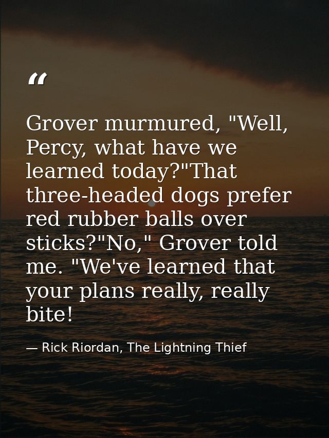 Grover murmured, "Well, Percy, what have we learned today?"That three-headed dogs prefer red rubber balls over sticks?"N — Rick Riordan, The Lightning Thief