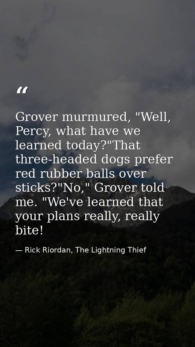 Grover murmured, "Well, Percy, what have we learned today?"That three-headed dogs prefer red rubber balls over sticks?"N — Rick Riordan, The Lightning Thief