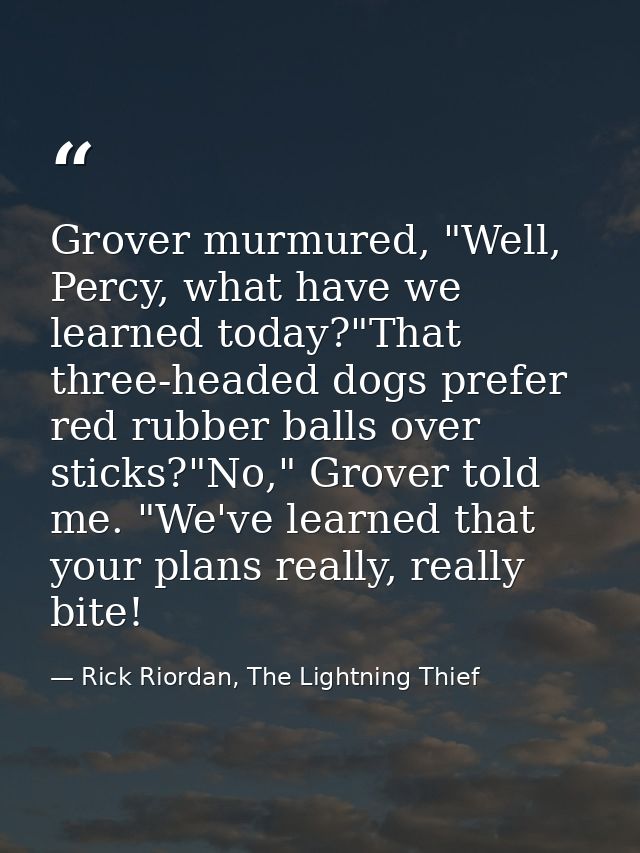 Grover murmured, "Well, Percy, what have we learned today?"That three-headed dogs prefer red rubber balls over sticks?"N — Rick Riordan, The Lightning Thief