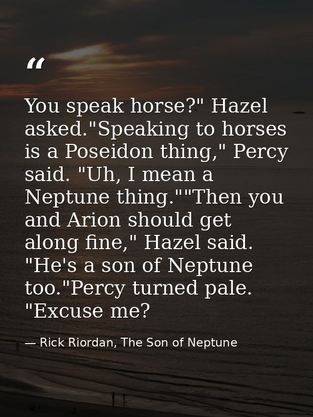You speak horse?" Hazel asked."Speaking to horses is a Poseidon thing," Percy said. "Uh, I mean a Neptune thing.""Then y — Rick Riordan, The Son of Neptune