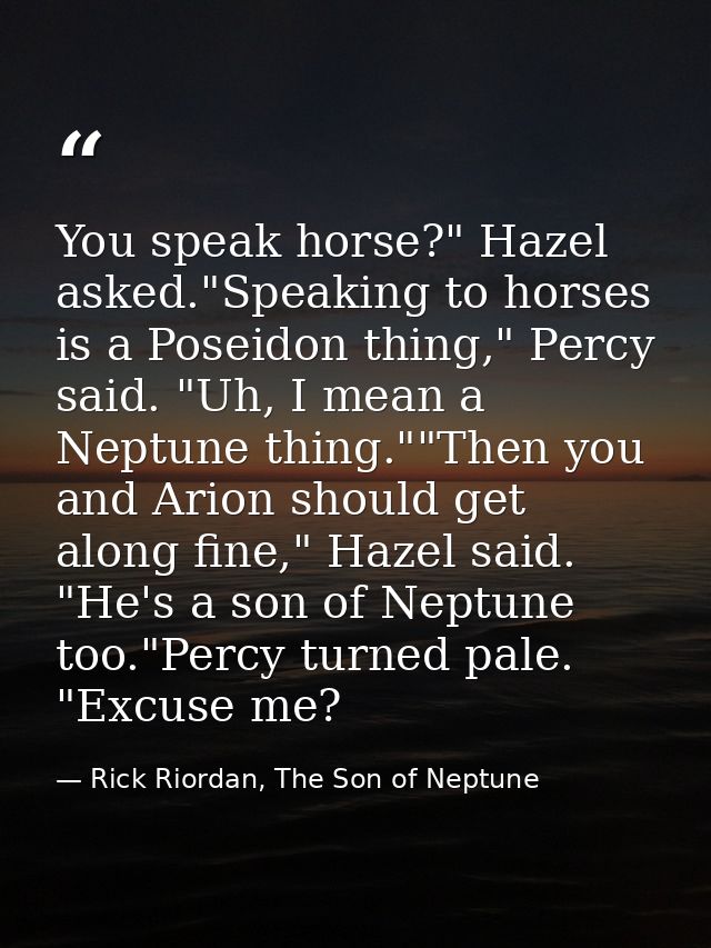 You speak horse?" Hazel asked."Speaking to horses is a Poseidon thing," Percy said. "Uh, I mean a Neptune thing.""Then y — Rick Riordan, The Son of Neptune