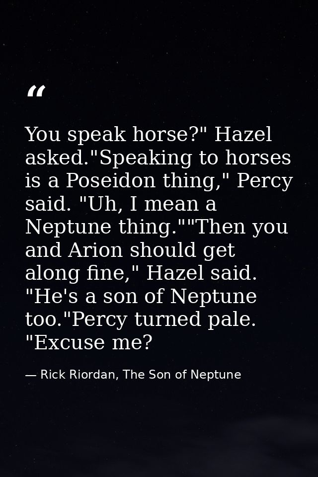 You speak horse?" Hazel asked."Speaking to horses is a Poseidon thing," Percy said. "Uh, I mean a Neptune thing.""Then y — Rick Riordan, The Son of Neptune