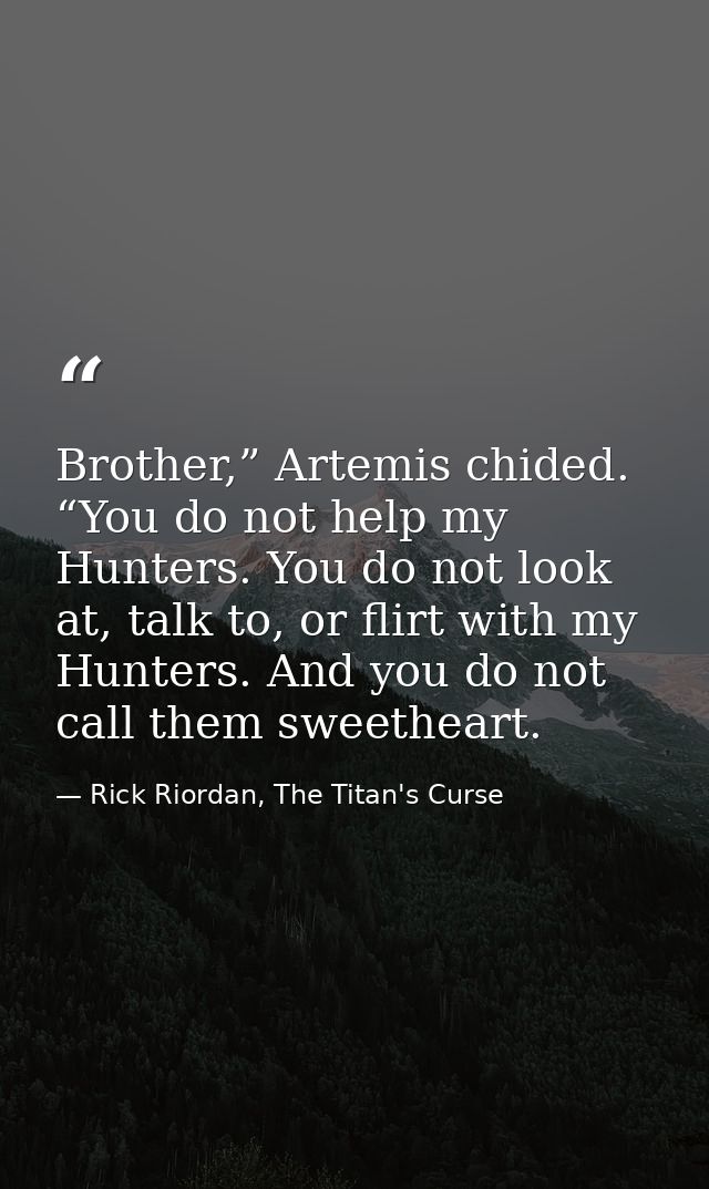 Brother,” Artemis chided. “You do not help my Hunters. You do not look at, talk to, or flirt with my Hunters. And you do — Rick Riordan, The Titan's Curse