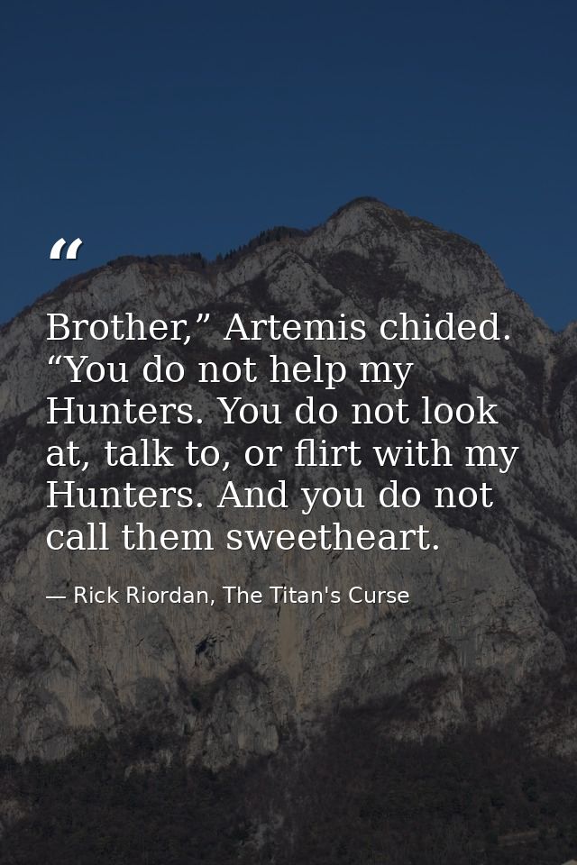Brother,” Artemis chided. “You do not help my Hunters. You do not look at, talk to, or flirt with my Hunters. And you do — Rick Riordan, The Titan's Curse