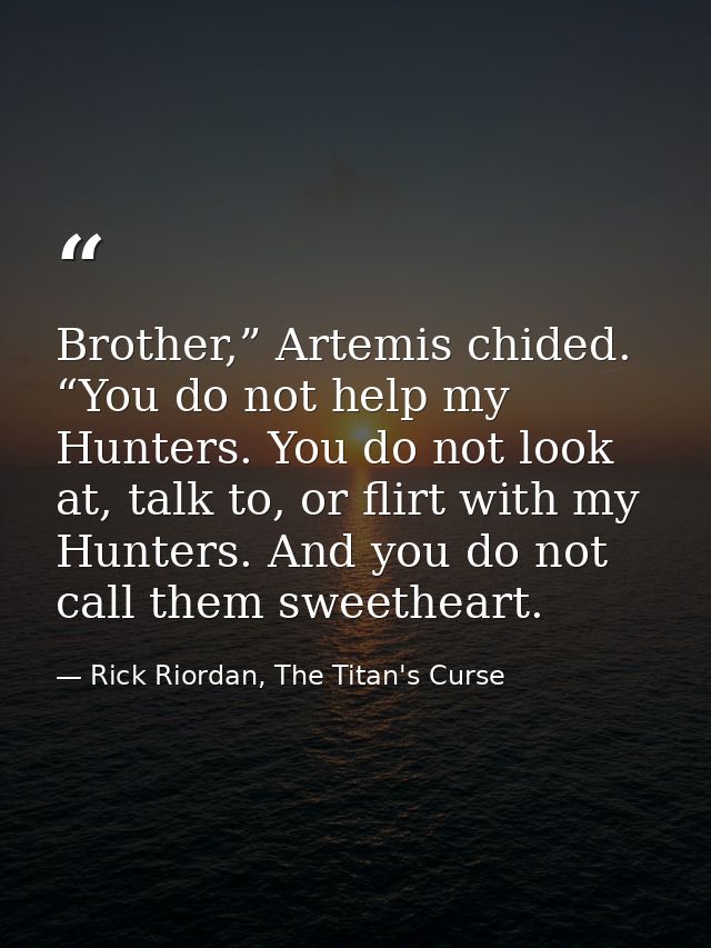 Brother,” Artemis chided. “You do not help my Hunters. You do not look at, talk to, or flirt with my Hunters. And you do — Rick Riordan, The Titan's Curse