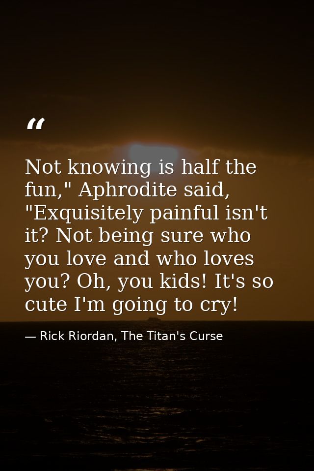 Not knowing is half the fun," Aphrodite said, "Exquisitely painful isn't it? Not being sure who you love and who loves y — Rick Riordan, The Titan's Curse
