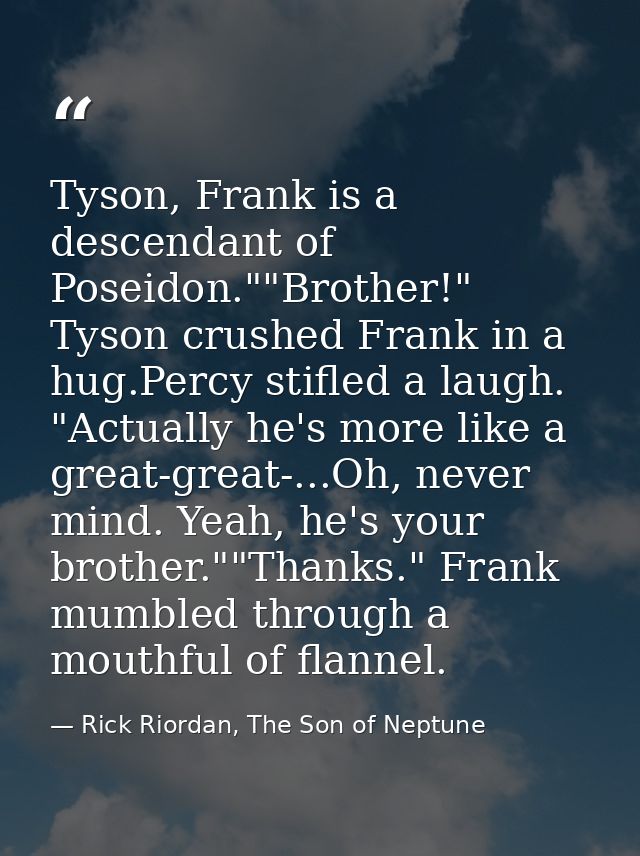 Tyson, Frank is a descendant of Poseidon.""Brother!" Tyson crushed Frank in a hug.Percy stifled a laugh. "Actually he's  — Rick Riordan, The Son of Neptune
