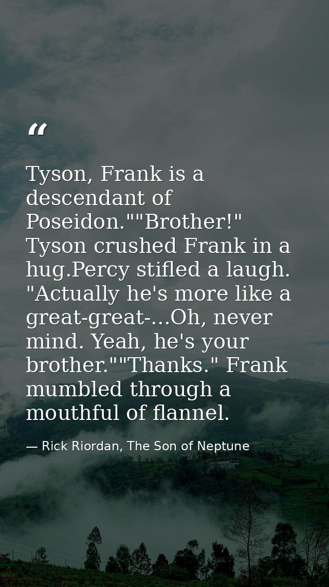 Tyson, Frank is a descendant of Poseidon.""Brother!" Tyson crushed Frank in a hug.Percy stifled a laugh. "Actually he's  — Rick Riordan, The Son of Neptune
