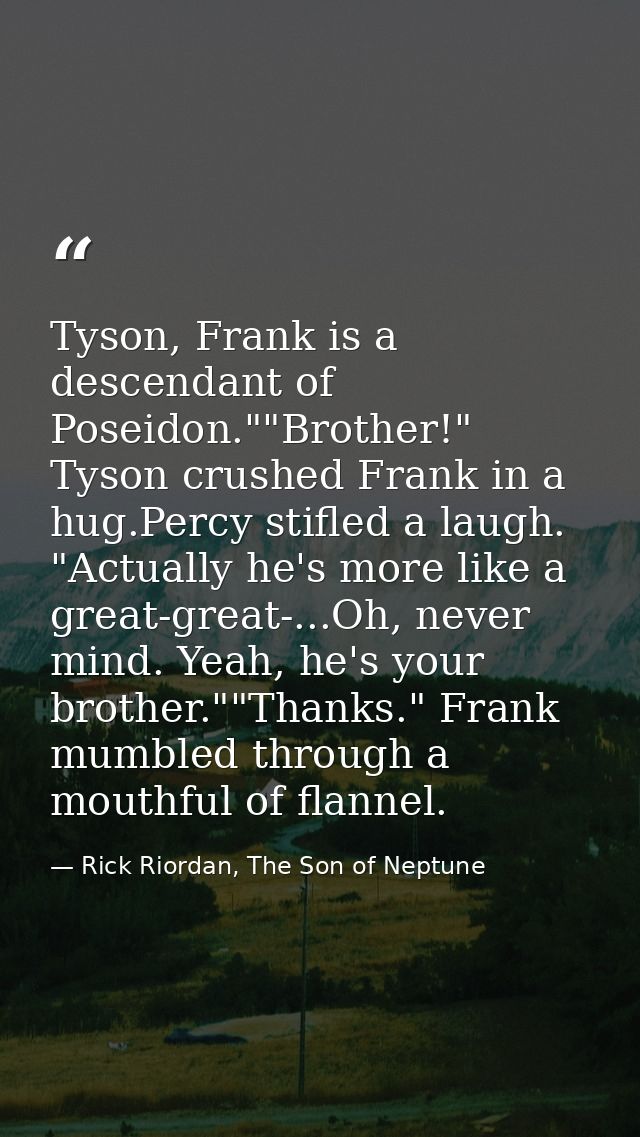 Tyson, Frank is a descendant of Poseidon.""Brother!" Tyson crushed Frank in a hug.Percy stifled a laugh. "Actually he's  — Rick Riordan, The Son of Neptune