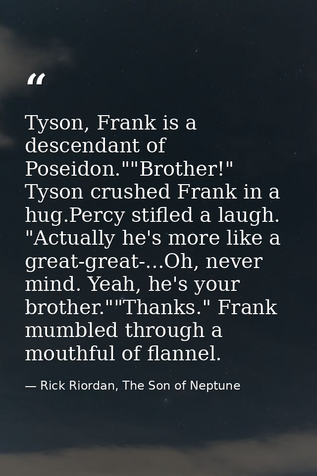Tyson, Frank is a descendant of Poseidon.""Brother!" Tyson crushed Frank in a hug.Percy stifled a laugh. "Actually he's  — Rick Riordan, The Son of Neptune