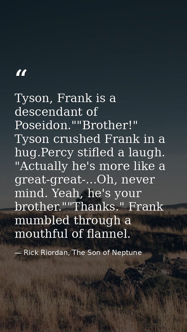 Tyson, Frank is a descendant of Poseidon.""Brother!" Tyson crushed Frank in a hug.Percy stifled a laugh. "Actually he's  — Rick Riordan, The Son of Neptune