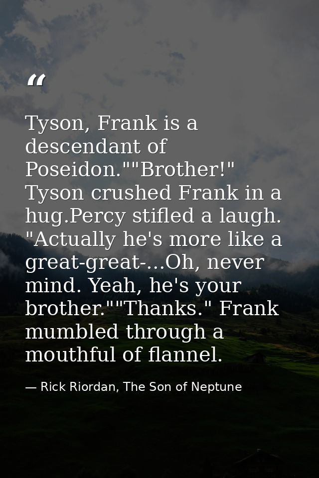Tyson, Frank is a descendant of Poseidon.""Brother!" Tyson crushed Frank in a hug.Percy stifled a laugh. "Actually he's  — Rick Riordan, The Son of Neptune