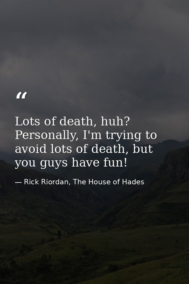 Lots of death, huh? Personally, I'm trying to avoid lots of death, but you guys have fun! — Rick Riordan, The House of Hades