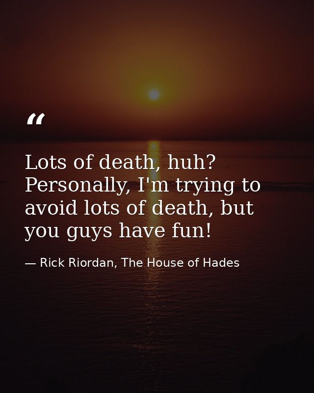 Lots of death, huh? Personally, I'm trying to avoid lots of death, but you guys have fun! — Rick Riordan, The House of Hades