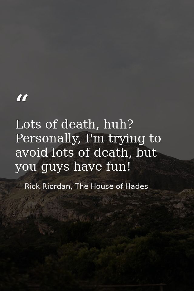 Lots of death, huh? Personally, I'm trying to avoid lots of death, but you guys have fun! — Rick Riordan, The House of Hades