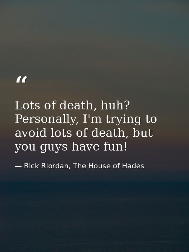 Lots of death, huh? Personally, I'm trying to avoid lots of death, but you guys have fun! — Rick Riordan, The House of Hades