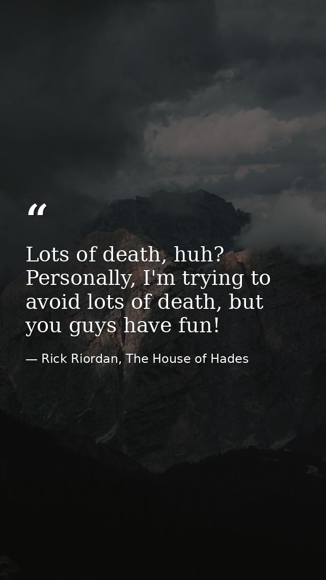 Lots of death, huh? Personally, I'm trying to avoid lots of death, but you guys have fun! — Rick Riordan, The House of Hades