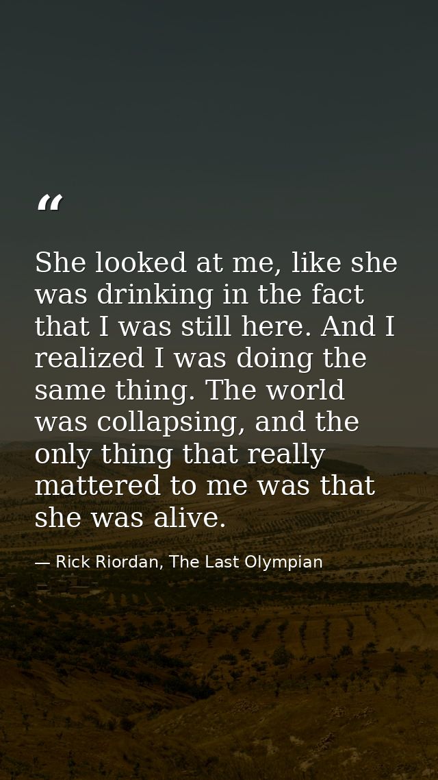 She looked at me, like she was drinking in the fact that I was still here. And I realized I was doing the same thing. Th — Rick Riordan, The Last Olympian