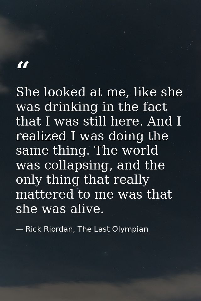 She looked at me, like she was drinking in the fact that I was still here. And I realized I was doing the same thing. Th — Rick Riordan, The Last Olympian