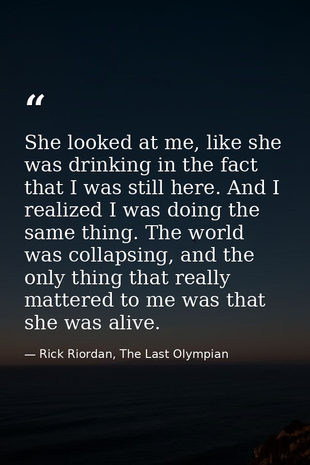 She looked at me, like she was drinking in the fact that I was still here. And I realized I was doing the same thing. Th — Rick Riordan, The Last Olympian