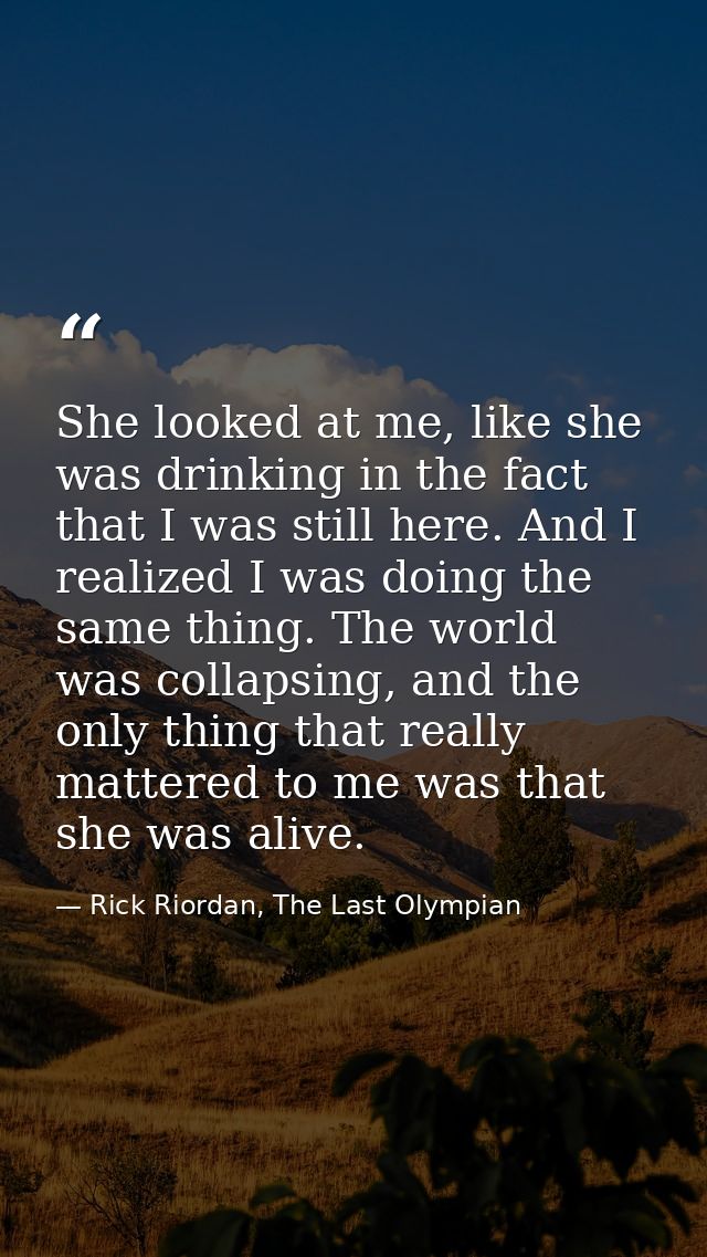She looked at me, like she was drinking in the fact that I was still here. And I realized I was doing the same thing. Th — Rick Riordan, The Last Olympian
