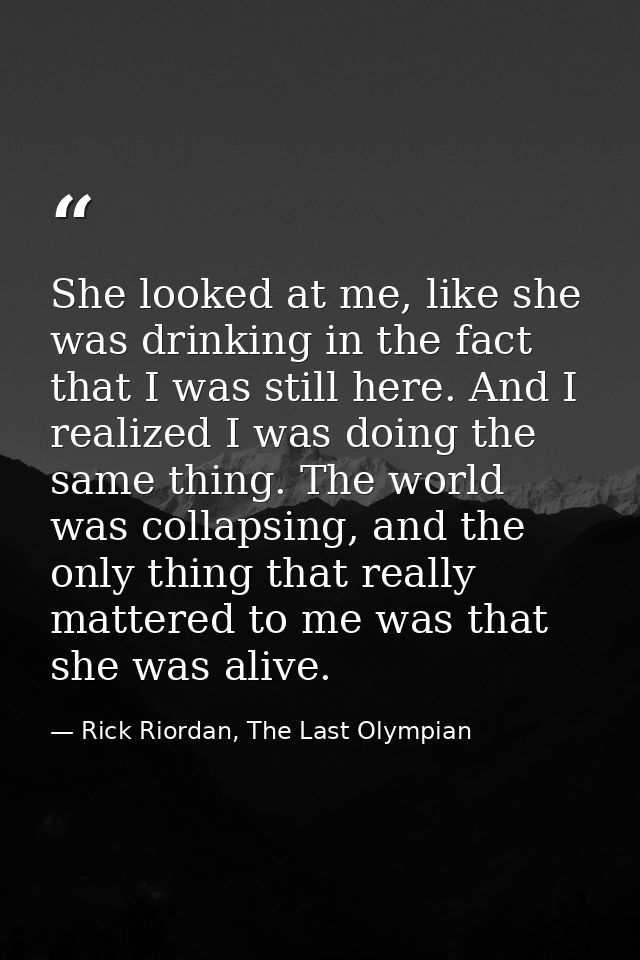 She looked at me, like she was drinking in the fact that I was still here. And I realized I was doing the same thing. Th — Rick Riordan, The Last Olympian