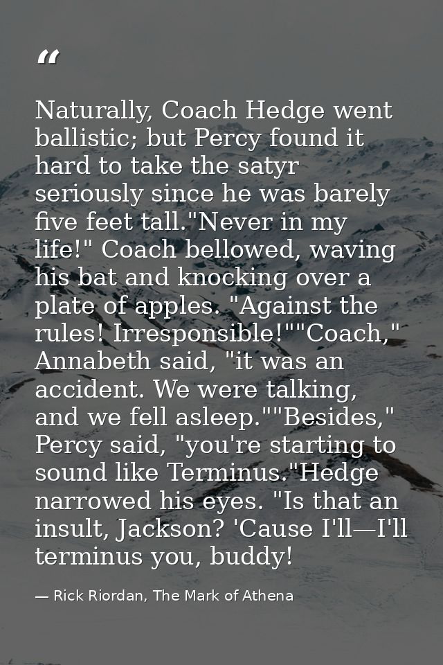 Naturally, Coach Hedge went ballistic; but Percy found it hard to take the satyr seriously since he was barely five feet — Rick Riordan, The Mark of Athena