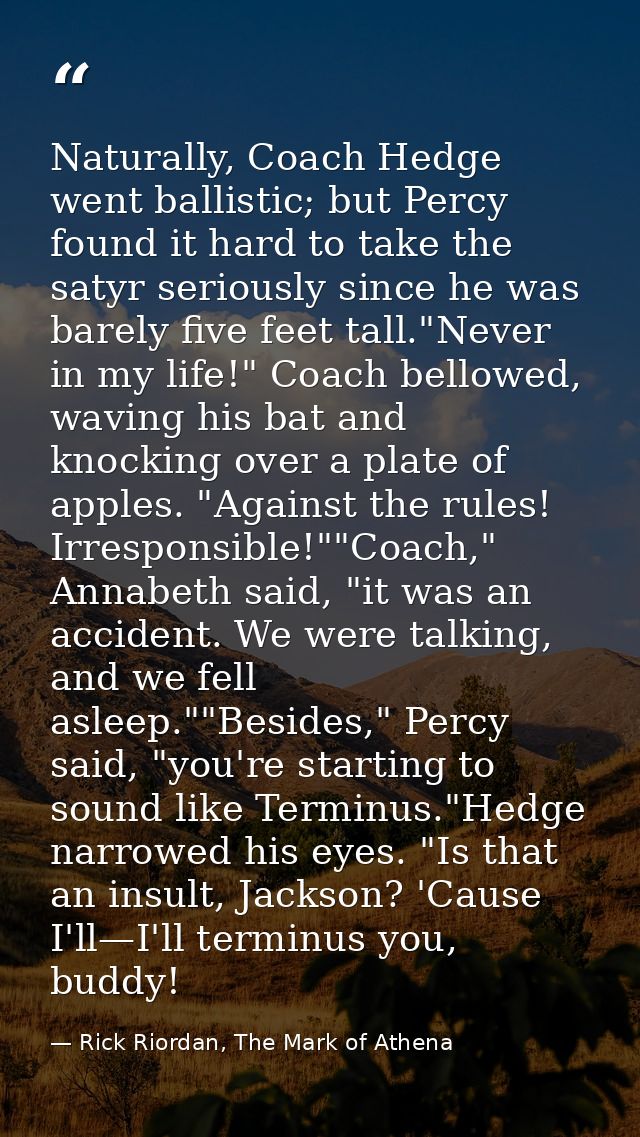 Naturally, Coach Hedge went ballistic; but Percy found it hard to take the satyr seriously since he was barely five feet — Rick Riordan, The Mark of Athena