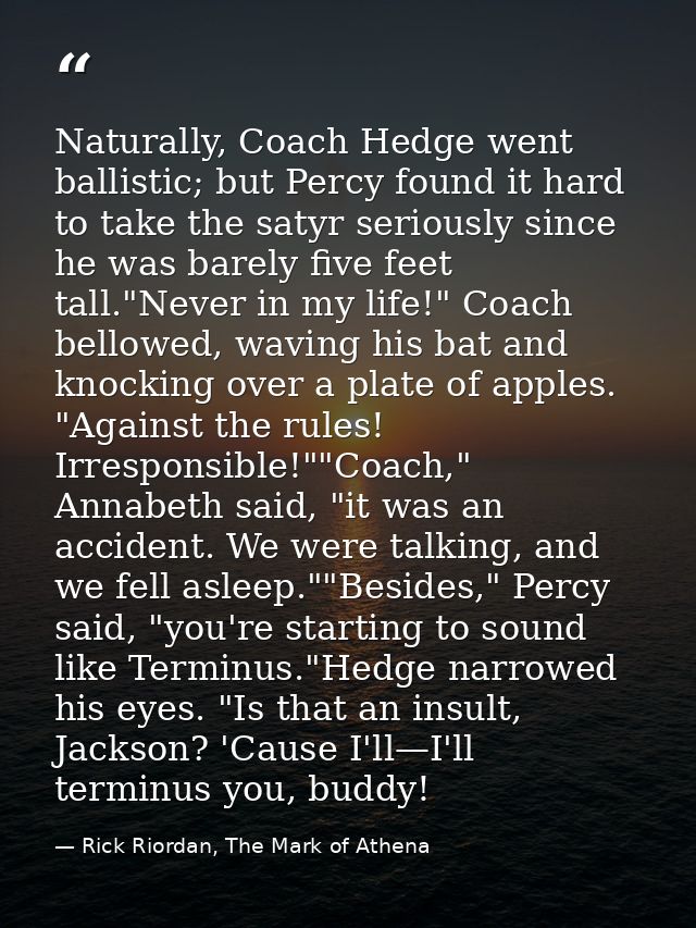 Naturally, Coach Hedge went ballistic; but Percy found it hard to take the satyr seriously since he was barely five feet — Rick Riordan, The Mark of Athena