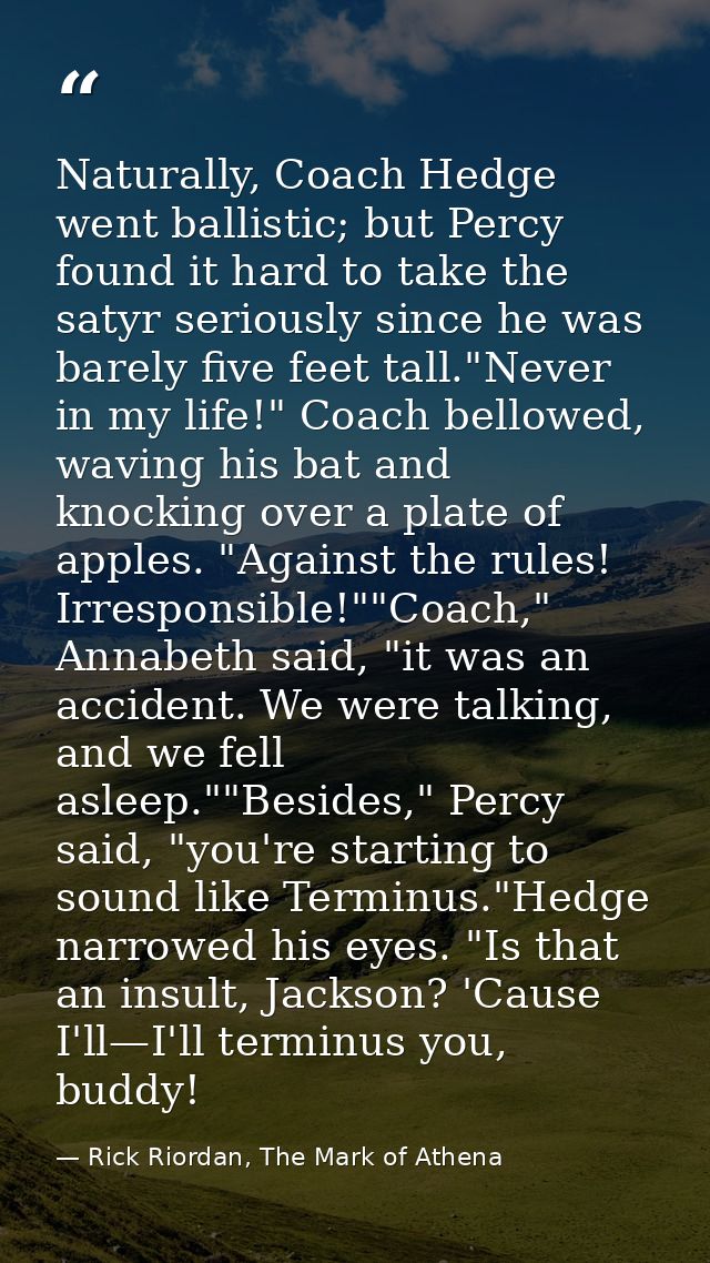 Naturally, Coach Hedge went ballistic; but Percy found it hard to take the satyr seriously since he was barely five feet — Rick Riordan, The Mark of Athena