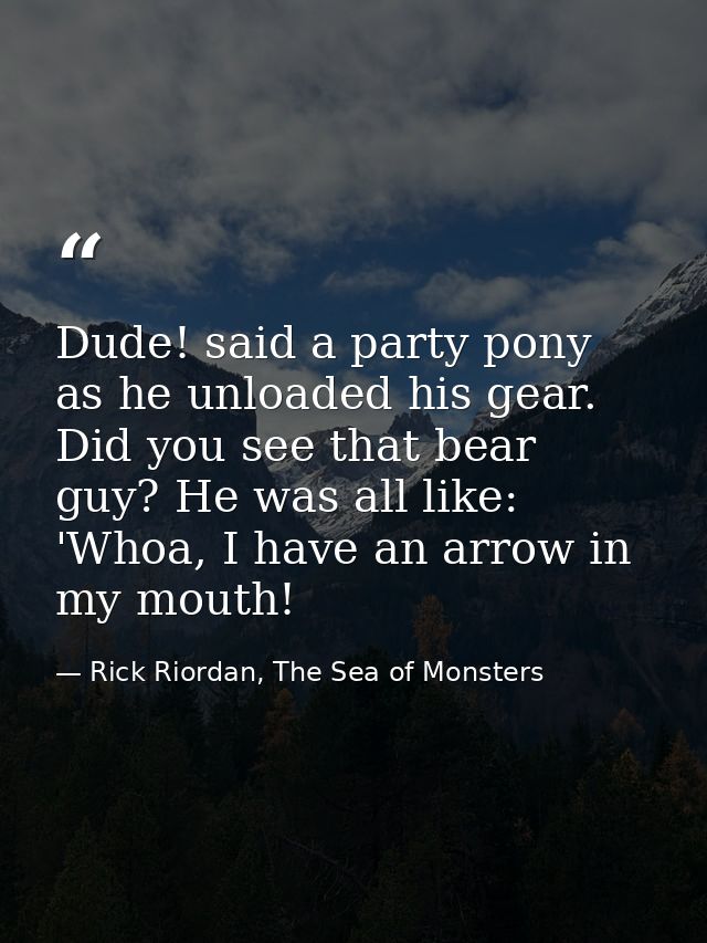 Dude! said a party pony as he unloaded his gear. Did you see that bear guy? He was all like: 'Whoa, I have an arrow in m — Rick Riordan, The Sea of Monsters