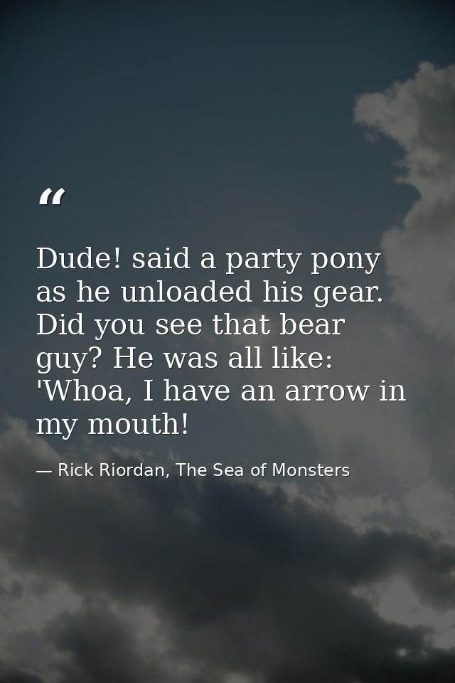 Dude! said a party pony as he unloaded his gear. Did you see that bear guy? He was all like: 'Whoa, I have an arrow in m — Rick Riordan, The Sea of Monsters