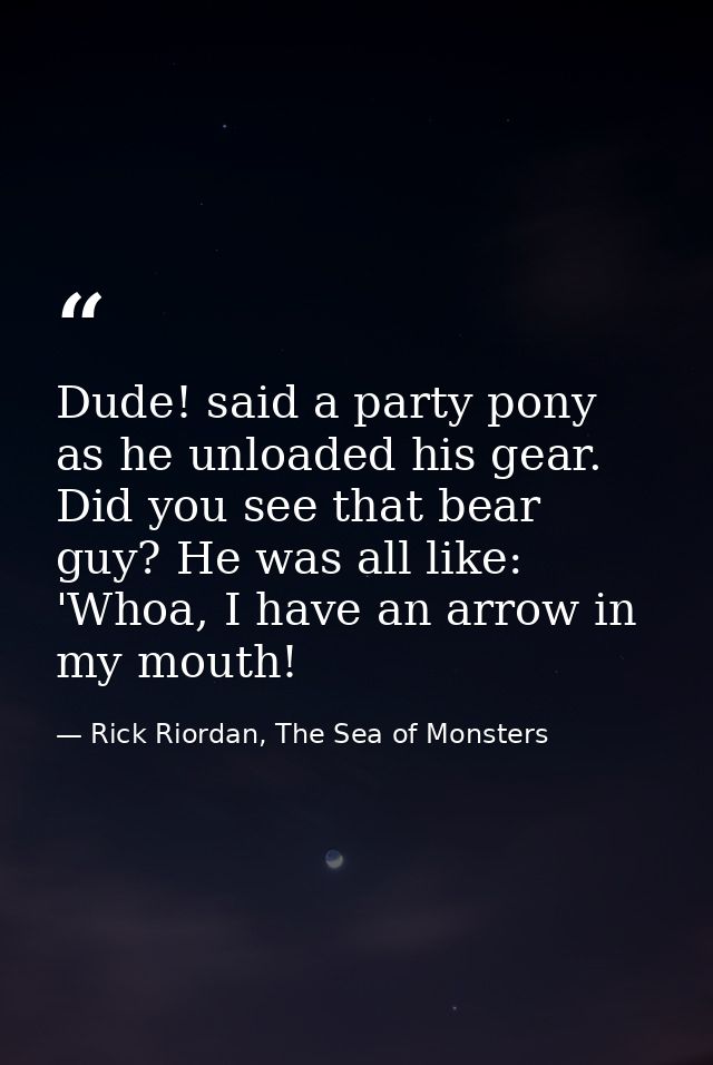 Dude! said a party pony as he unloaded his gear. Did you see that bear guy? He was all like: 'Whoa, I have an arrow in m — Rick Riordan, The Sea of Monsters