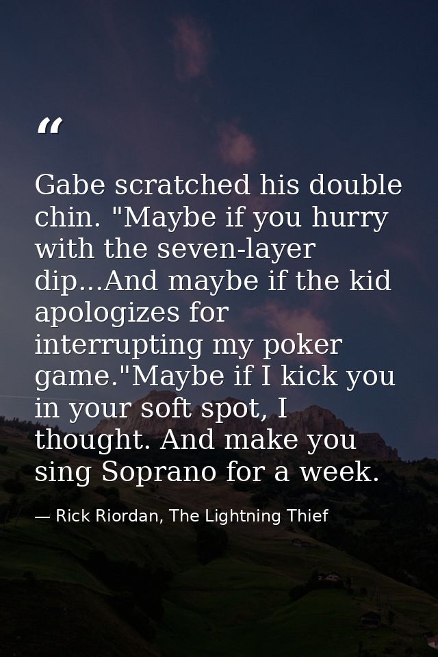 Gabe scratched his double chin. "Maybe if you hurry with the seven-layer dip...And maybe if the kid apologizes for inter — Rick Riordan, The Lightning Thief