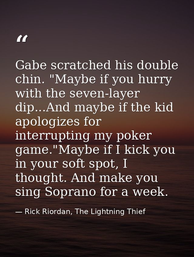 Gabe scratched his double chin. "Maybe if you hurry with the seven-layer dip...And maybe if the kid apologizes for inter — Rick Riordan, The Lightning Thief