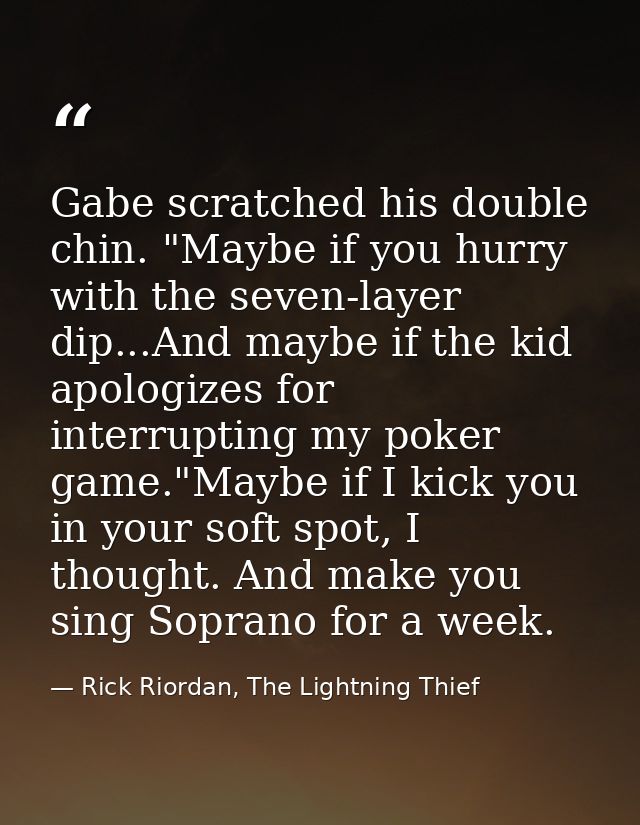 Gabe scratched his double chin. "Maybe if you hurry with the seven-layer dip...And maybe if the kid apologizes for inter — Rick Riordan, The Lightning Thief