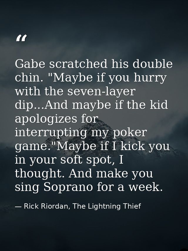 Gabe scratched his double chin. "Maybe if you hurry with the seven-layer dip...And maybe if the kid apologizes for inter — Rick Riordan, The Lightning Thief