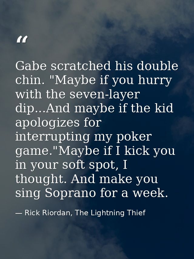 Gabe scratched his double chin. "Maybe if you hurry with the seven-layer dip...And maybe if the kid apologizes for inter — Rick Riordan, The Lightning Thief