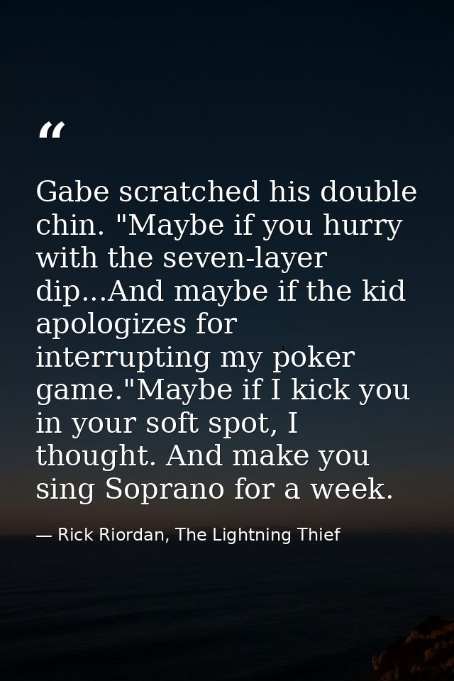 Gabe scratched his double chin. "Maybe if you hurry with the seven-layer dip...And maybe if the kid apologizes for inter — Rick Riordan, The Lightning Thief
