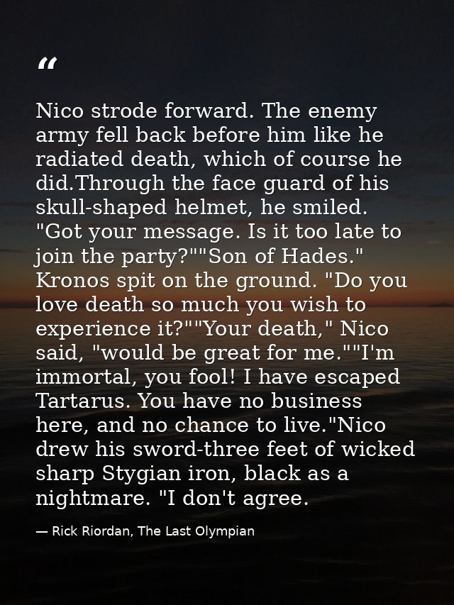 Nico strode forward. The enemy army fell back before him like he radiated death, which of course he did.Through the face — Rick Riordan, The Last Olympian