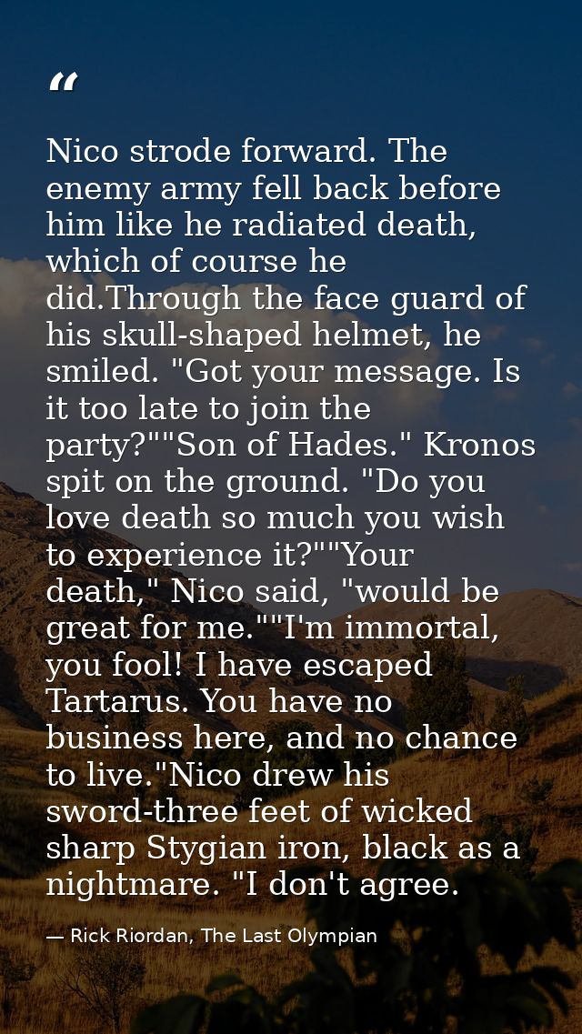 Nico strode forward. The enemy army fell back before him like he radiated death, which of course he did.Through the face — Rick Riordan, The Last Olympian