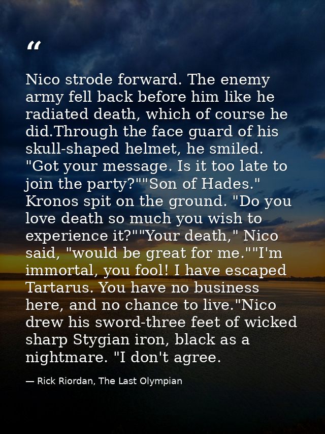 Nico strode forward. The enemy army fell back before him like he radiated death, which of course he did.Through the face — Rick Riordan, The Last Olympian