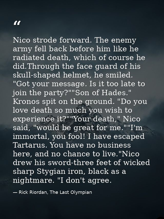 Nico strode forward. The enemy army fell back before him like he radiated death, which of course he did.Through the face — Rick Riordan, The Last Olympian