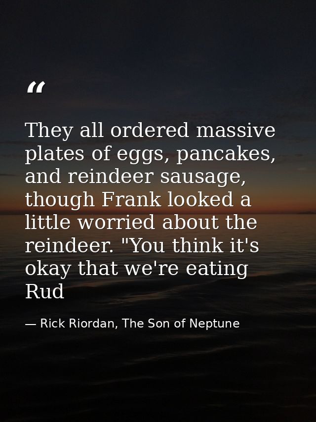 They all ordered massive plates of eggs, pancakes, and reindeer sausage, though Frank looked a little worried about the  — Rick Riordan, The Son of Neptune
