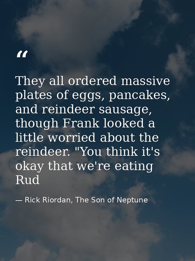 They all ordered massive plates of eggs, pancakes, and reindeer sausage, though Frank looked a little worried about the  — Rick Riordan, The Son of Neptune