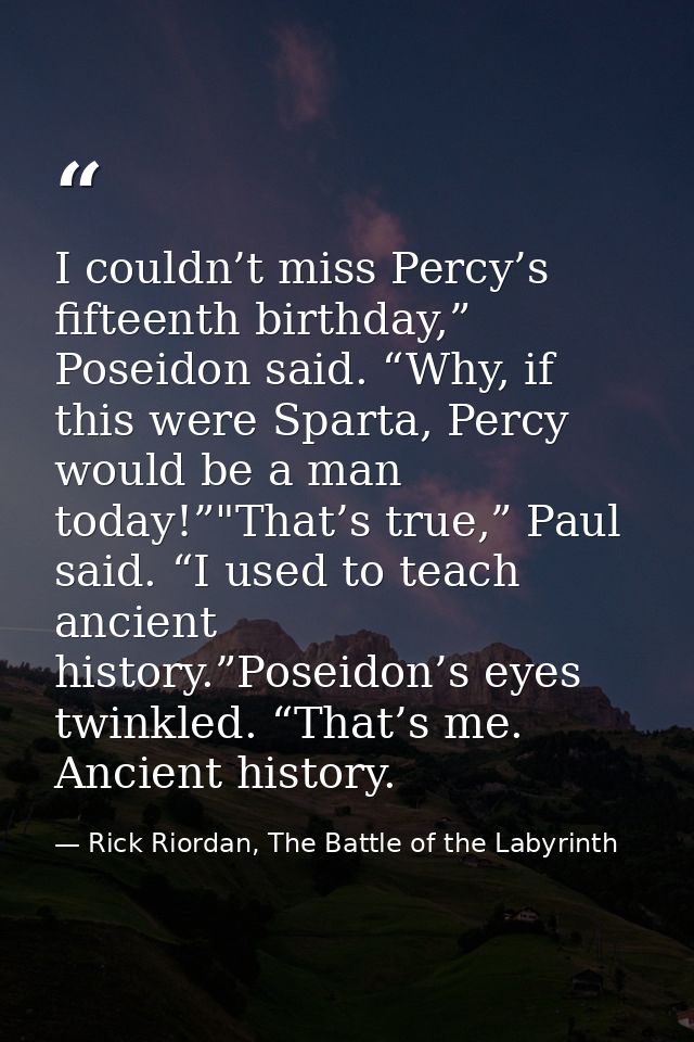 I couldn’t miss Percy’s fifteenth birthday,” Poseidon said. “Why, if this were Sparta, Percy would be a man today!”"That — Rick Riordan, The Battle of the Labyrinth